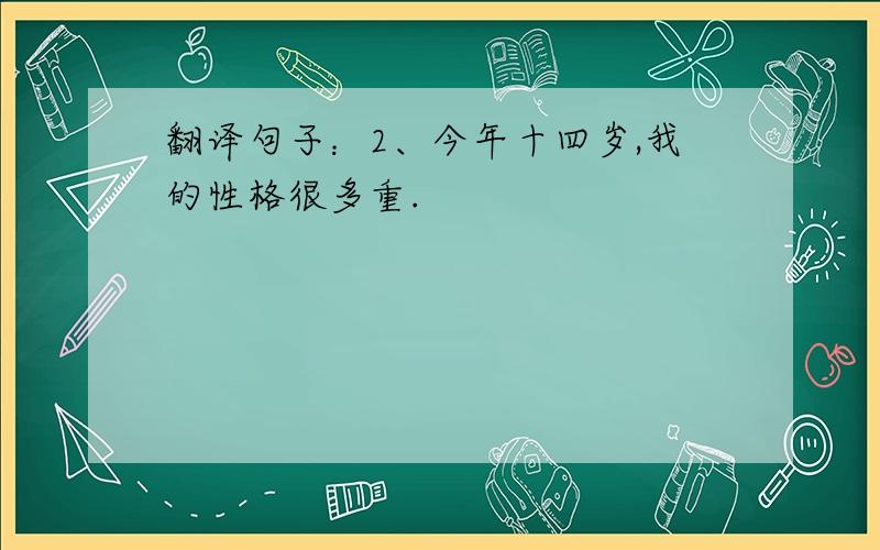 翻译句子：2、今年十四岁,我的性格很多重.