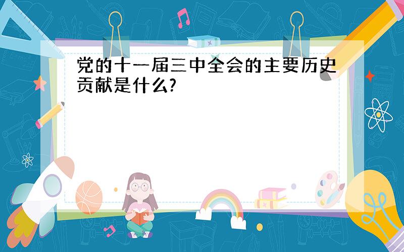 党的十一届三中全会的主要历史贡献是什么?