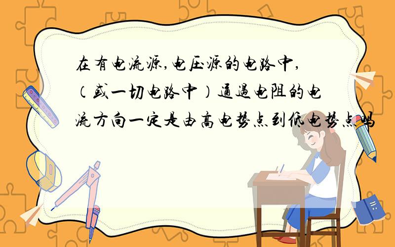 在有电流源,电压源的电路中,（或一切电路中）通过电阻的电流方向一定是由高电势点到低电势点吗