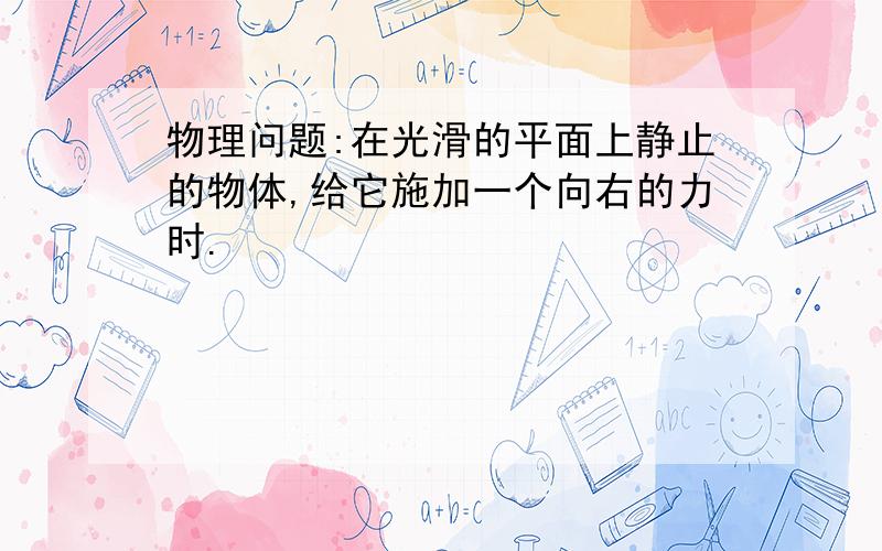 物理问题:在光滑的平面上静止的物体,给它施加一个向右的力时.