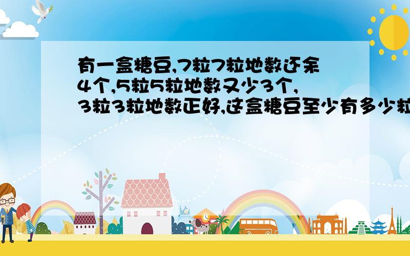 有一盒糖豆,7粒7粒地数还余4个,5粒5粒地数又少3个,3粒3粒地数正好,这盒糖豆至少有多少粒?