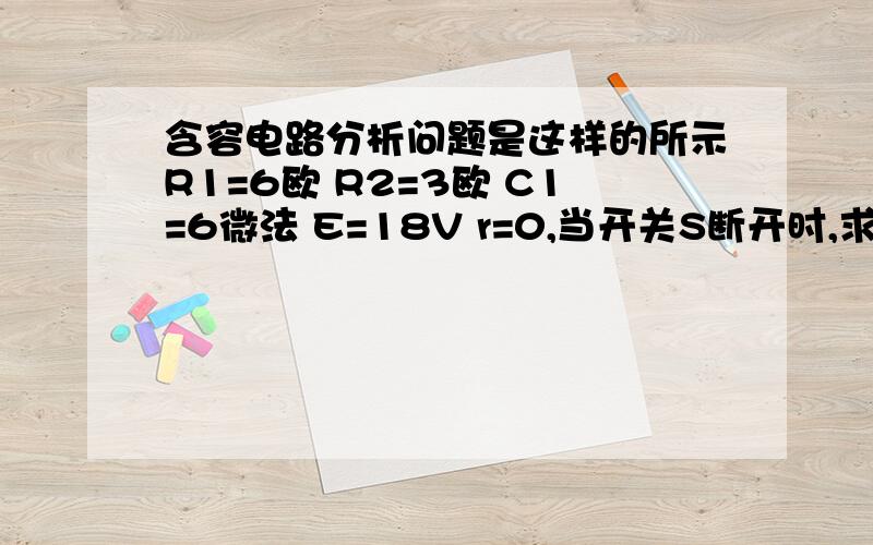 含容电路分析问题是这样的所示R1=6欧 R2=3欧 C1=6微法 E=18V r=0,当开关S断开时,求(1)A点的电势