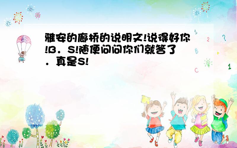 雅安的廊桥的说明文!说得好你!B．S!随便问问你们就答了．真是S!