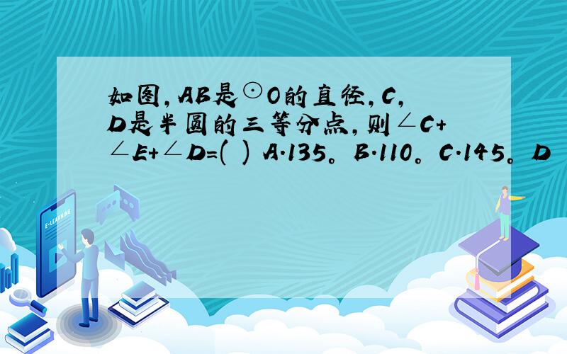 如图,AB是⊙O的直径,C,D是半圆的三等分点,则∠C＋∠E＋∠D＝( ) A．135° B．110° C．145° D