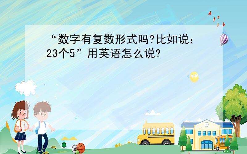 “数字有复数形式吗?比如说：23个5”用英语怎么说?