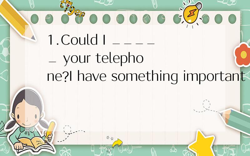 1.Could I _____ your telephone?I have something important to