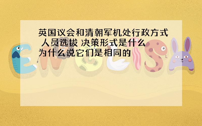 英国议会和清朝军机处行政方式 人员选拔 决策形式是什么 为什么说它们是相同的