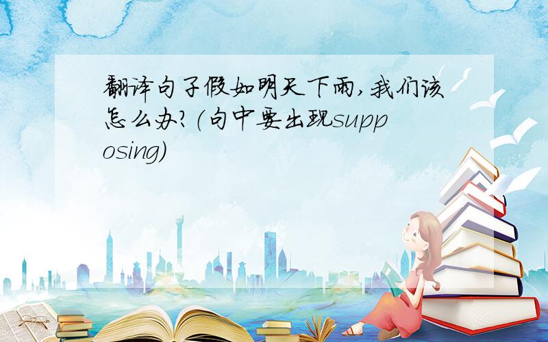 翻译句子假如明天下雨,我们该怎么办?（句中要出现supposing)