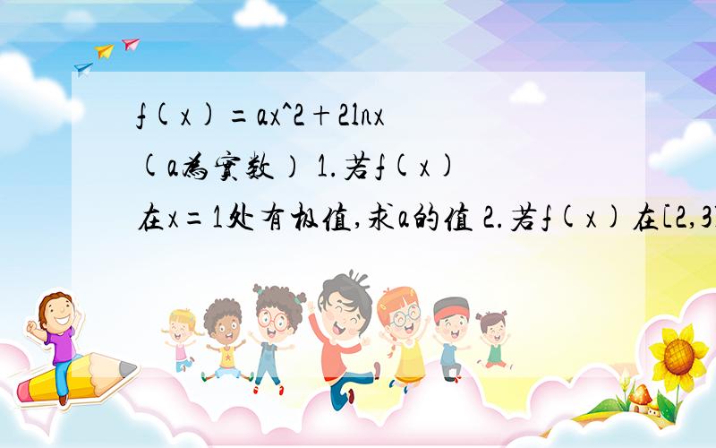 f(x)=ax^2+2lnx(a为实数） 1.若f(x)在x=1处有极值,求a的值 2.若f(x)在[2,3]上是增函数