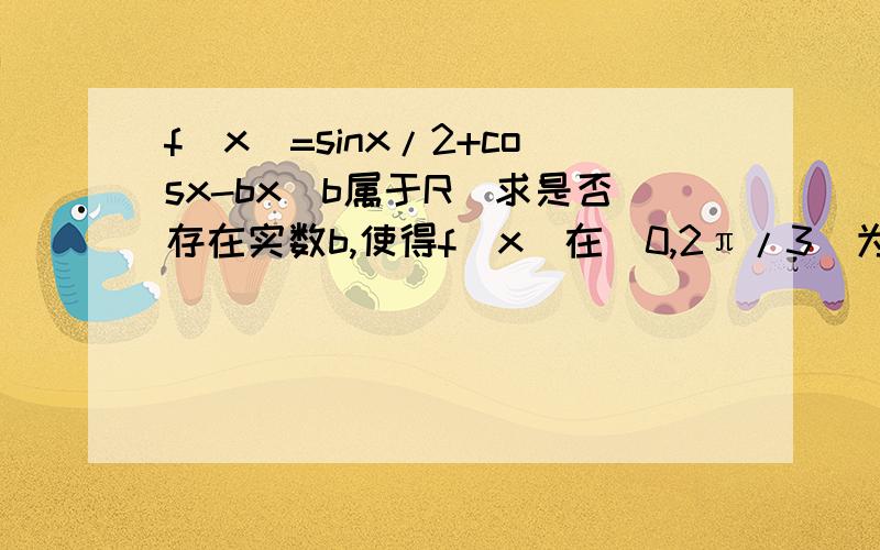 f(x)=sinx/2+cosx-bx(b属于R)求是否存在实数b,使得f(x)在(0,2π/3)为增函数