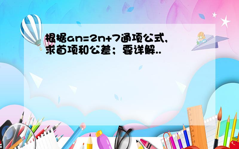 根据an=2n+7通项公式,求首项和公差；要详解..