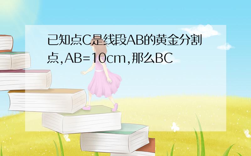 已知点C是线段AB的黄金分割点,AB=10cm,那么BC