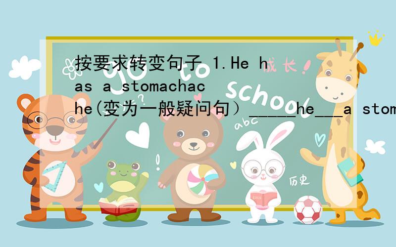 按要求转变句子 1.He has a stomachache(变为一般疑问句）_____he___a stomachac