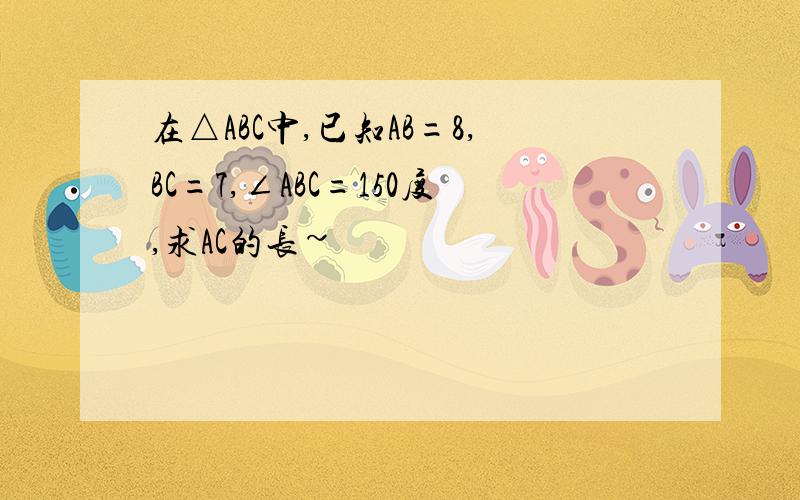 在△ABC中,已知AB=8,BC=7,∠ABC=150度,求AC的长~