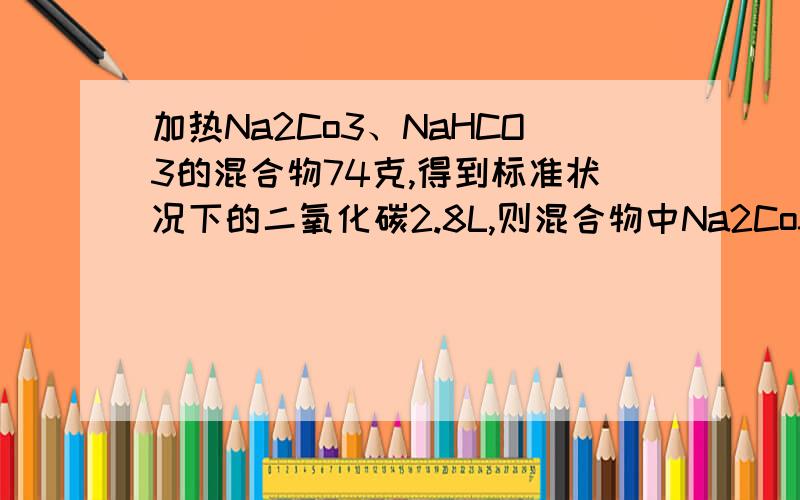 加热Na2Co3、NaHCO3的混合物74克,得到标准状况下的二氧化碳2.8L,则混合物中Na2Co3的质量分数为 ,N