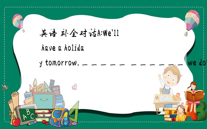 英语 补全对话A:We'll have a holiday tomorrow._____ ______ we do?B: