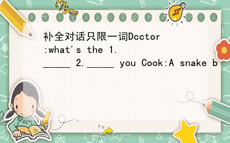 补全对话只限一词Dcctor:what's the 1._____ 2._____ you Cook:A snake b