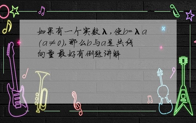 如果有一个实数λ,使b=λa(a≠0),那么b与a是共线向量 最好有例题讲解