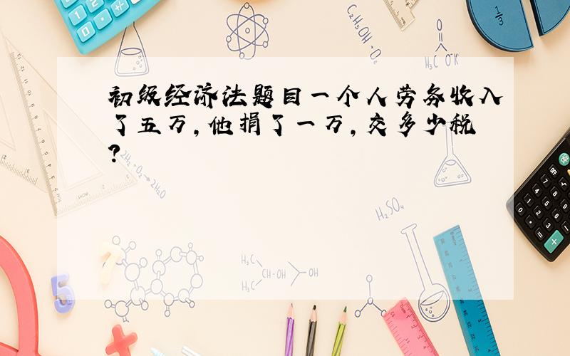 初级经济法题目一个人劳务收入了五万,他捐了一万,交多少税?