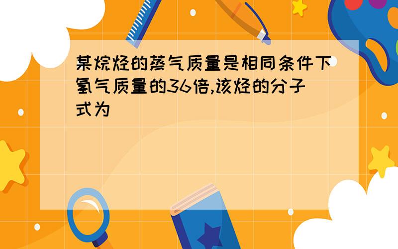 某烷烃的蒸气质量是相同条件下氢气质量的36倍,该烃的分子式为