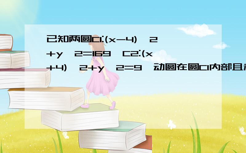 已知两圆C1:(x-4)^2+y^2=169,C2:(x+4)^2+y^2=9,动圆在圆C1内部且和C1相切