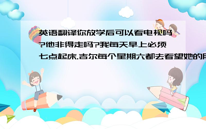 英语翻译你放学后可以看电视吗?他非得走吗?我每天早上必须七点起床.吉尔每个星期六都去看望她的朋友.他必须在晚饭后练习画画