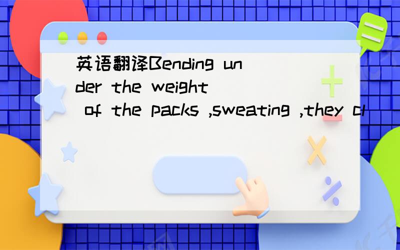 英语翻译Bending under the weight of the packs ,sweating ,they cl