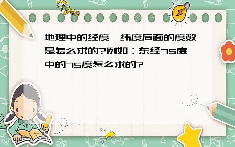 地理中的经度,纬度后面的度数是怎么求的?例如：东经75度中的75度怎么求的?