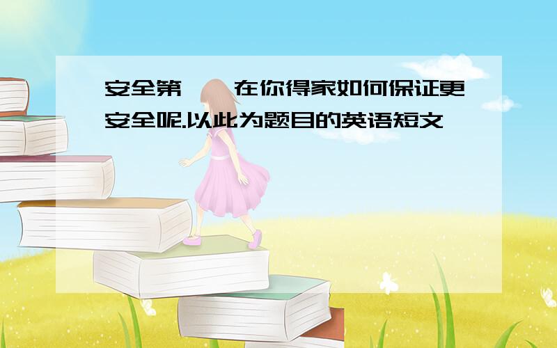 安全第一,在你得家如何保证更安全呢.以此为题目的英语短文,