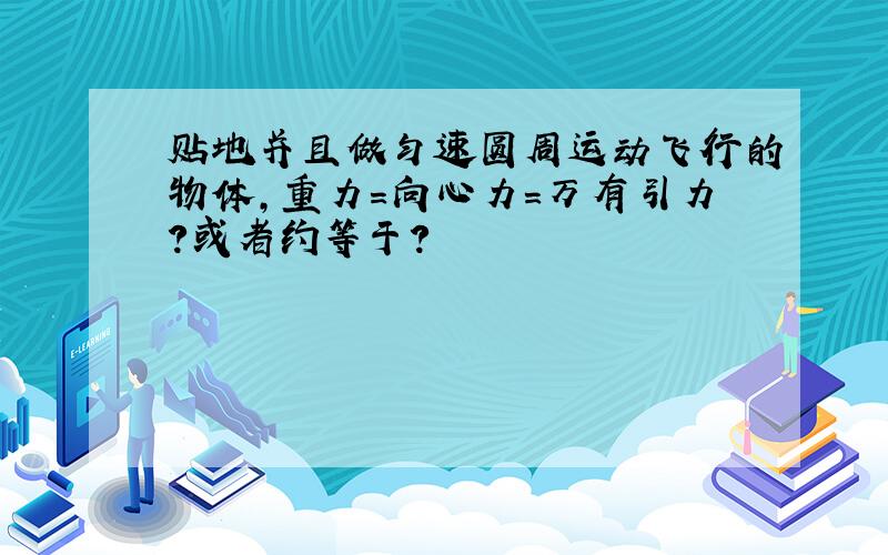 贴地并且做匀速圆周运动飞行的物体,重力=向心力=万有引力?或者约等于?