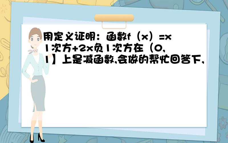 用定义证明：函数f（x）=x1次方+2x负1次方在（0,1】上是减函数,会做的帮忙回答下,