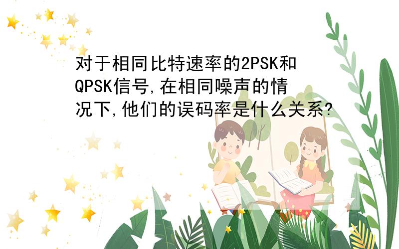 对于相同比特速率的2PSK和QPSK信号,在相同噪声的情况下,他们的误码率是什么关系?