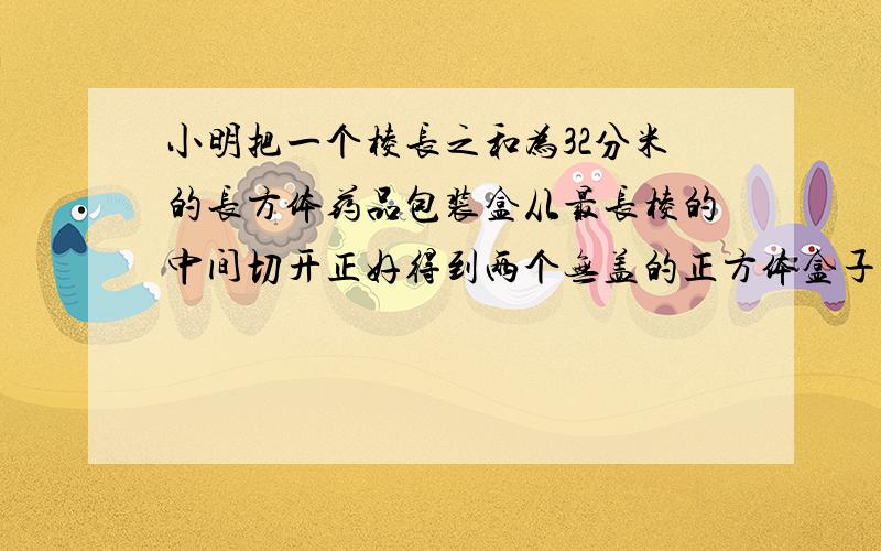 小明把一个棱长之和为32分米的长方体药品包装盒从最长棱的中间切开正好得到两个无盖的正方体盒子要用多少纸