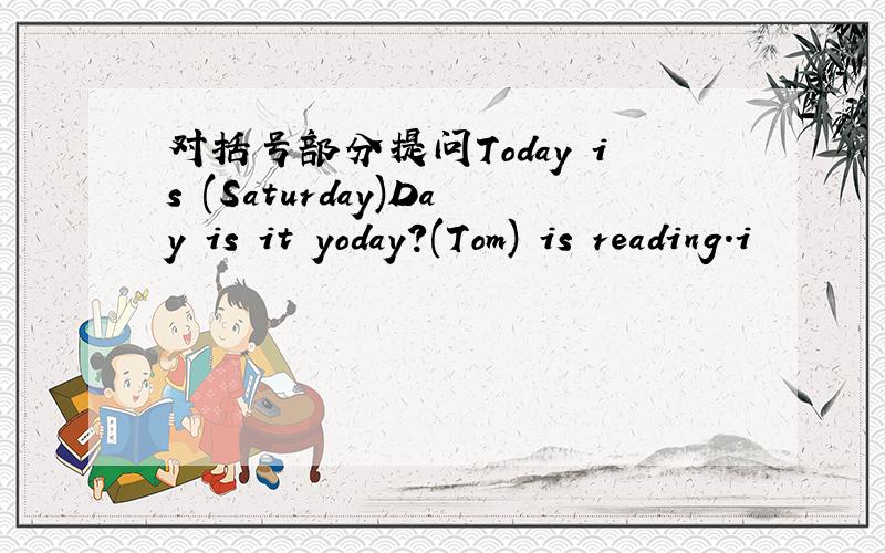 对括号部分提问Today is (Saturday)Day is it yoday?(Tom) is reading.i