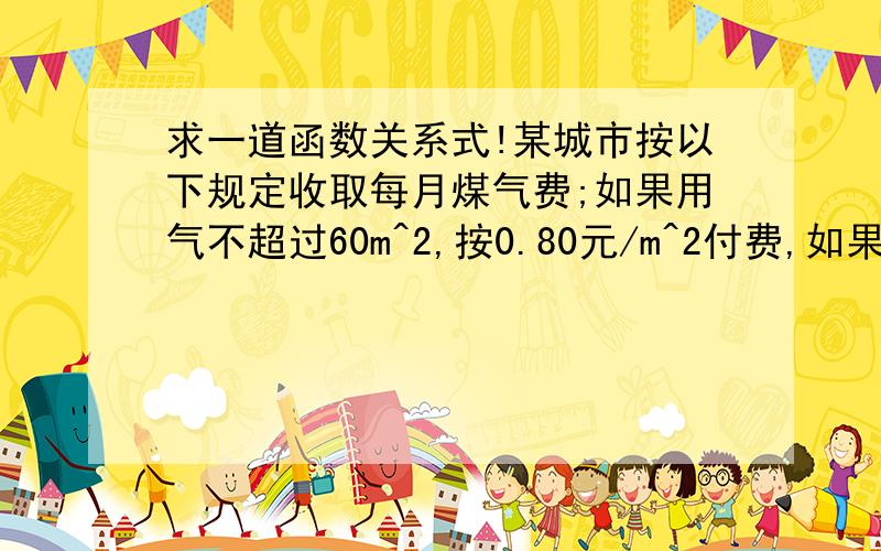 求一道函数关系式!某城市按以下规定收取每月煤气费;如果用气不超过60m^2,按0.80元/m^2付费,如果超过60m^2