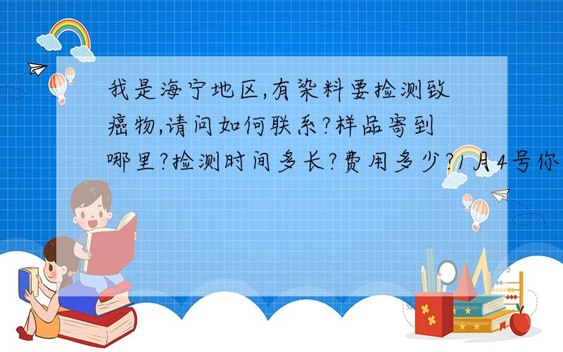 我是海宁地区,有染料要捡测致癌物,请问如何联系?样品寄到哪里?捡测时间多长?费用多少?1月4号你们...