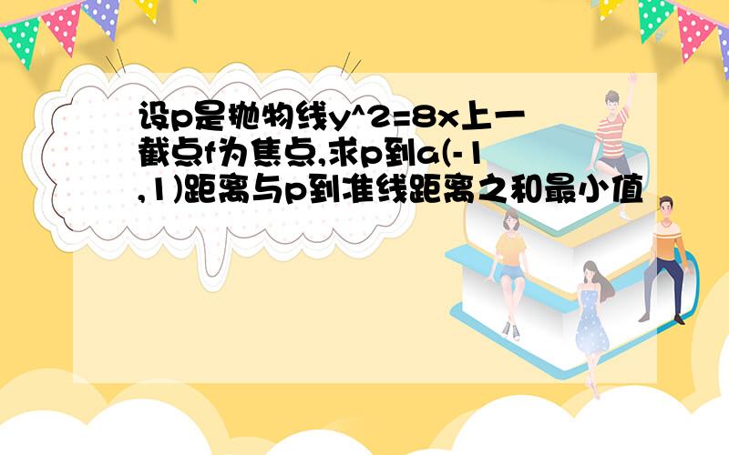 设p是抛物线y^2=8x上一截点f为焦点,求p到a(-1,1)距离与p到准线距离之和最小值