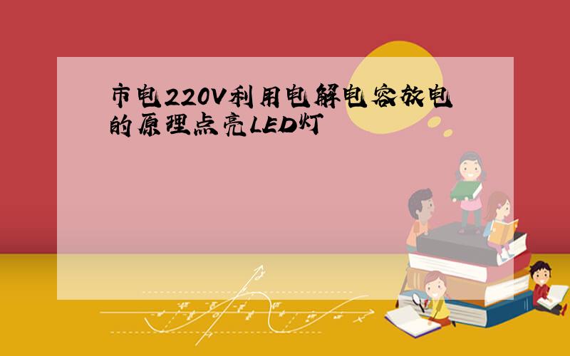 市电220V利用电解电容放电的原理点亮LED灯