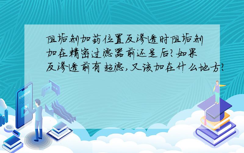 阻垢剂加药位置反渗透时阻垢剂加在精密过滤器前还是后?如果反渗透前有超滤,又该加在什么地方?