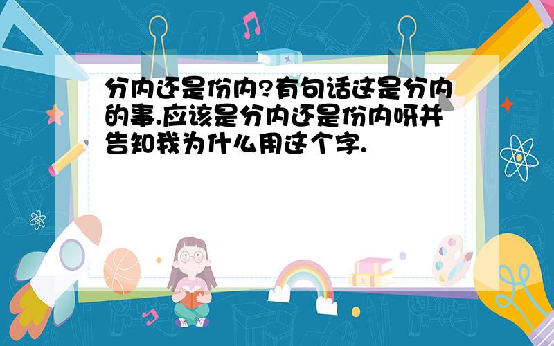 分内还是份内?有句话这是分内的事.应该是分内还是份内呀并告知我为什么用这个字.