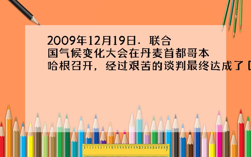 2009年12月19日．联合国气候变化大会在丹麦首都哥本哈根召开，经过艰苦的谈判最终达成了 [  &