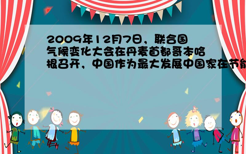 2009年12月7日，联合国气候变化大会在丹麦首都哥本哈根召开，中国作为最大发展中国家在节能减排方面做出了巨大的努力．“