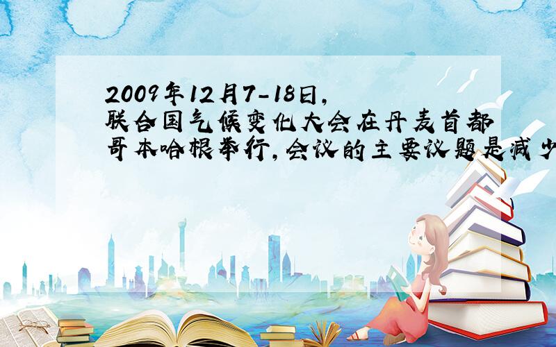 2009年12月7-18日，联合国气候变化大会在丹麦首都哥本哈根举行，会议的主要议题是减少温室气体排放，给全球气候降温．