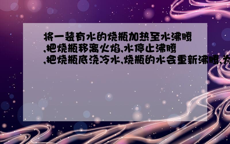 将一装有水的烧瓶加热至水沸腾,把烧瓶移离火焰,水停止沸腾,把烧瓶底浇冷水,烧瓶的水会重新沸腾,为什么?