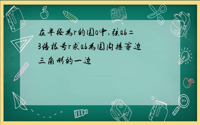 在半径为r的圆o中,弦ab=3倍根号r求ab为圆内接等边三角形的一边