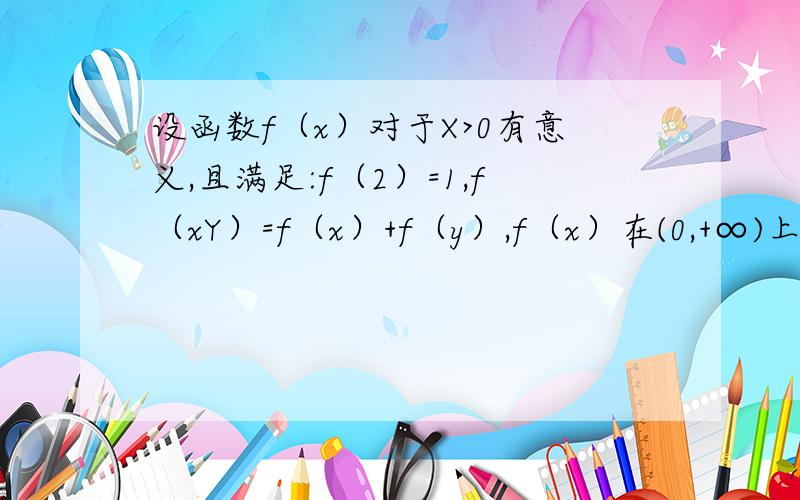 设函数f（x）对于X>0有意义,且满足:f（2）=1,f（xY）=f（x）+f（y）,f（x）在(0,+∞)上为增函数.