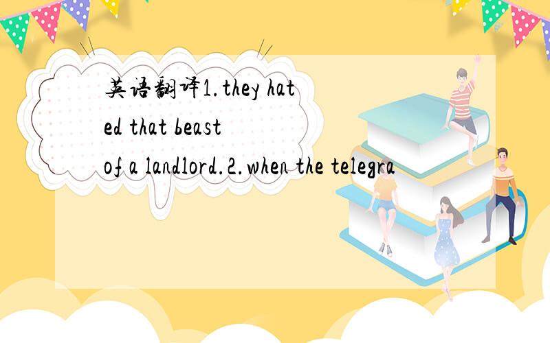 英语翻译1.they hated that beast of a landlord.2.when the telegra