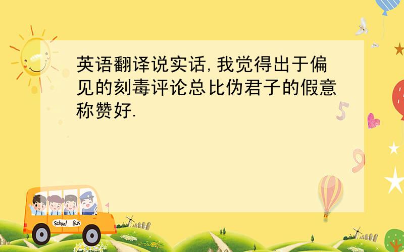 英语翻译说实话,我觉得出于偏见的刻毒评论总比伪君子的假意称赞好.