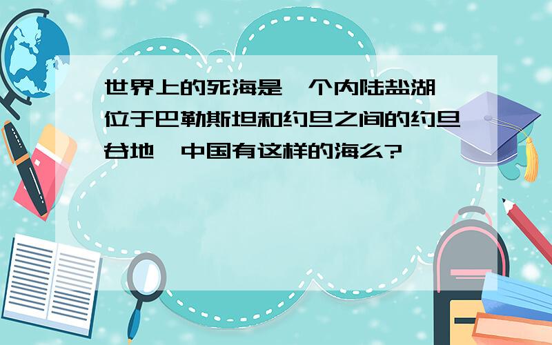 世界上的死海是一个内陆盐湖,位于巴勒斯坦和约旦之间的约旦谷地,中国有这样的海么?