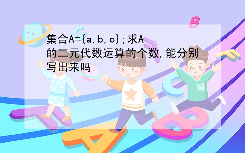 集合A={a,b,c};求A的二元代数运算的个数,能分别写出来吗